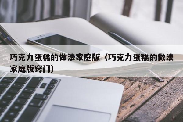 巧克力蛋糕的做法家庭版（巧克力蛋糕的做法家庭版窍门）