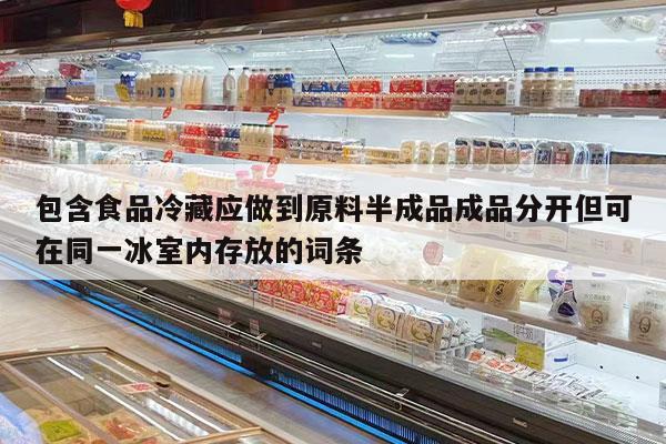 包含食品冷藏应做到原料半成品成品分开但可在同一冰室内存放的词条