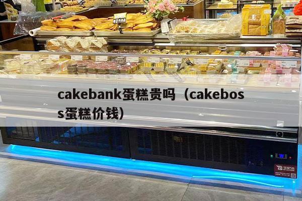 cakebank蛋糕贵吗（cakeboss蛋糕价钱）