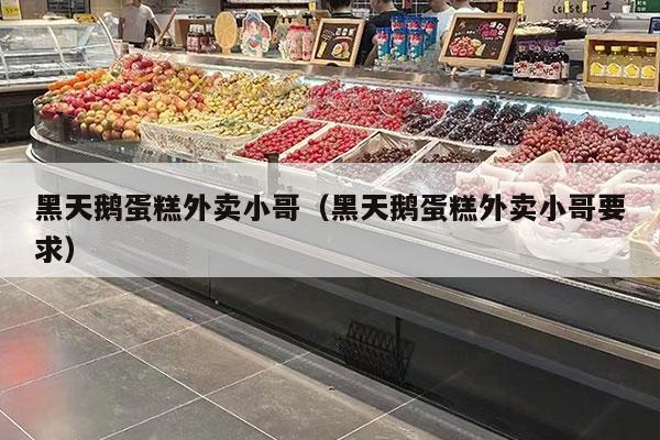 黑天鹅蛋糕外卖小哥（黑天鹅蛋糕外卖小哥要求）